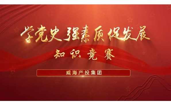 以賽促學強素質 提升能力促發展——威海產投集團舉行“學黨史、強素質、促發展”知識競賽